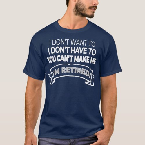 Im Retired I Dont Want or Have To and You Cant T_Shirt