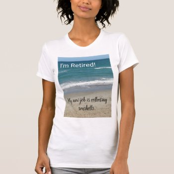 I'm Retired!  My New Job Is Collecting Seashells T-shirt by no_reason at Zazzle