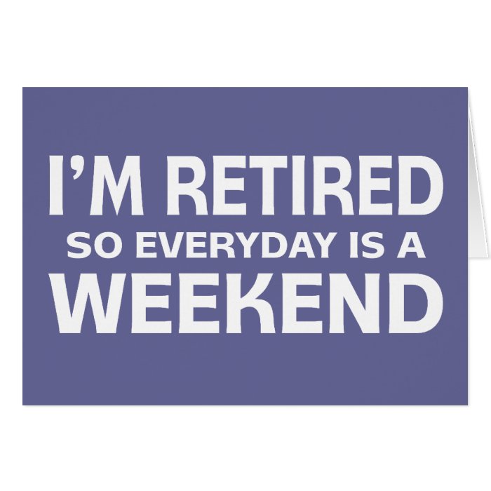 I'm Retired so Everyday is a Weekend Greeting Card