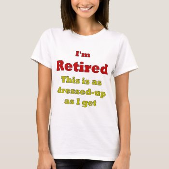 I'm Retired - This Is As Dressed-up As I Get T-shirt by blueaegis at Zazzle