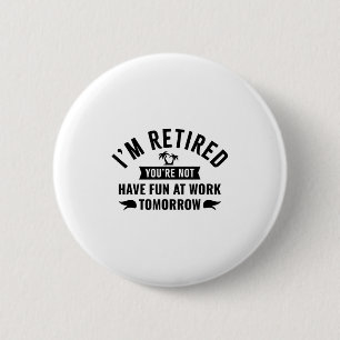 Im Retired Youre Not Have Fun At Work Tomorrow Button