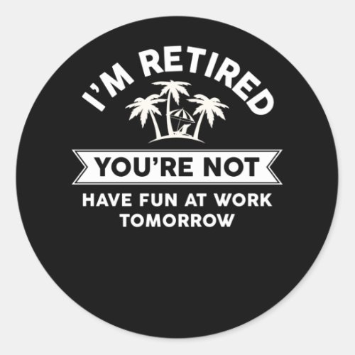 Im Retired Youre Not Have Fun At Work Tomorrow Classic Round Sticker