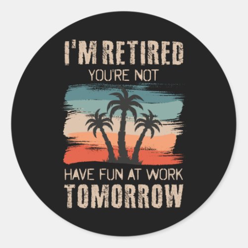 Im retired youre not Have fun at work tomorrow Classic Round Sticker
