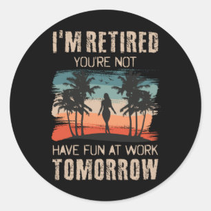 I'm retired you're not Have fun at work tomorrow Classic Round Sticker
