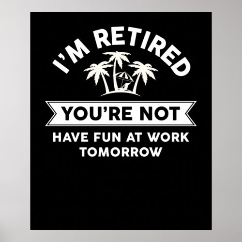 Im Retired Youre Not Have Fun At Work Tomorrow Poster