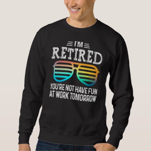 Im Retired Youre Not Have Fun At Work Tomorrow R Sweatshirt
