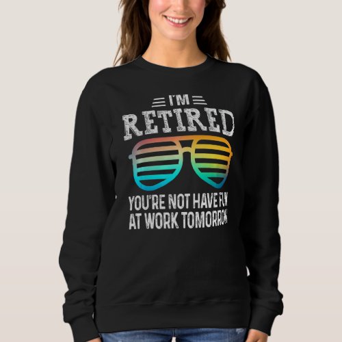 Im Retired Youre Not Have Fun At Work Tomorrow R Sweatshirt