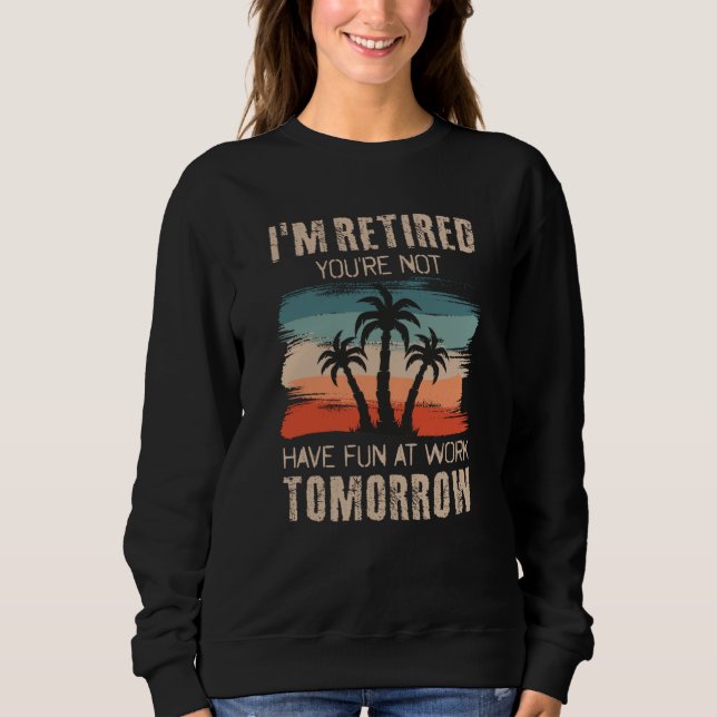 I'm retired you're not Have fun at work tomorrow Sweatshirt (Front)