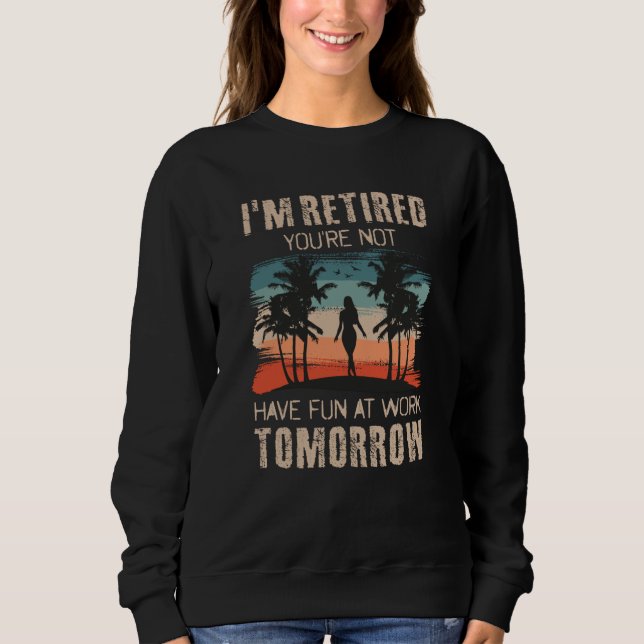 I'm retired you're not Have fun at work tomorrow Sweatshirt (Front)
