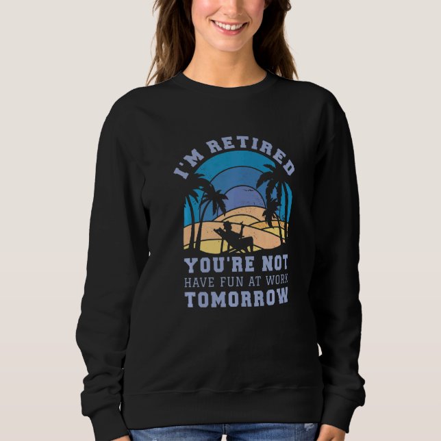 I'm Retired You're Not Have Fun at Work Tomorrow   Sweatshirt (Front)