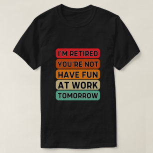 I'm Retired You're Not Have Fun At Work Tomorrow T-Shirt