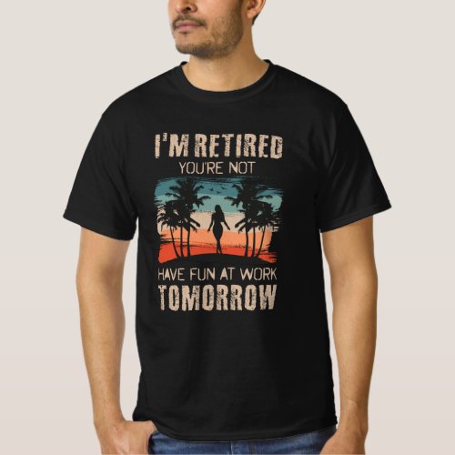 Im retired youre not Have fun at work tomorrow T_Shirt