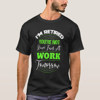 I'm Retired You're Not Have Fun At Work Tomorrow   T-Shirt