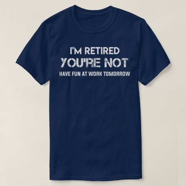 Im Retired Youre Not Have Fun At Work Tomorrow  T-Shirt (Design Front)