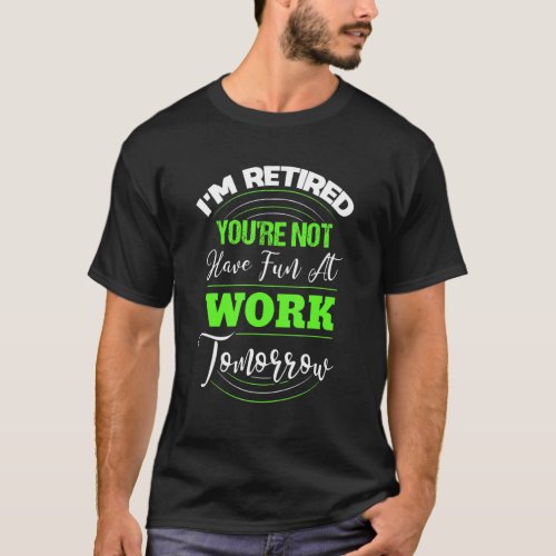 Im Retired Youre Not Have Fun At Work Tomorrow   T_Shirt