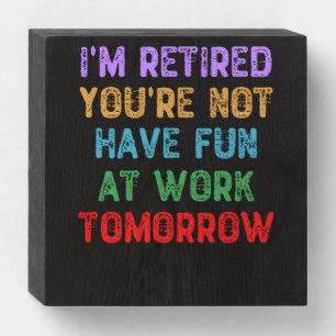 I'm Retired You're Not Have Fun at Work Tomorrow Wooden Box Sign
