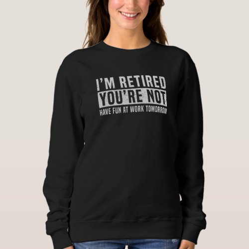 Im Retired Youre Not Have Fun With Work Tomorrow Sweatshirt