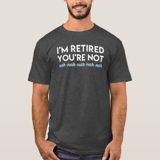 I'm Retired You're Not! Nah Nah Dark T-Shirt