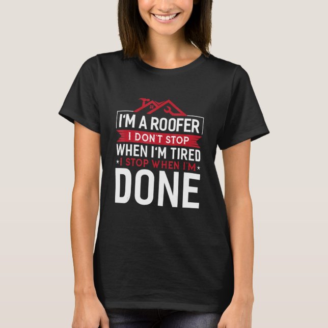 I'm Roofer I Don't Stop When I'm Tired I Stop When T-Shirt (Front)