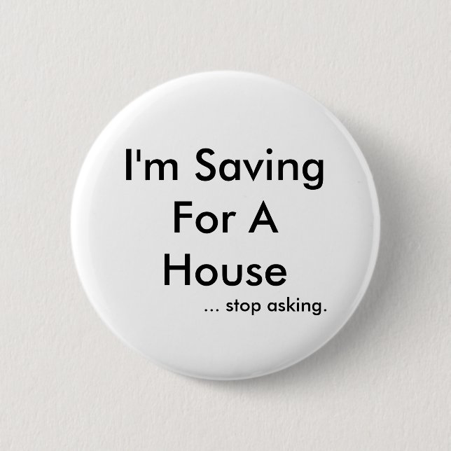 I'm Saving For A House, ... stop asking. Button (Front)