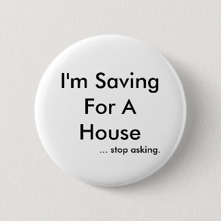 I'm Saving For A House, ... stop asking. Button