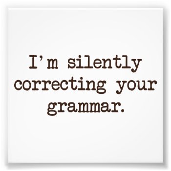 I'm Silently Correcting Your Grammar. Photo Print by The_Shirt_Yurt at Zazzle