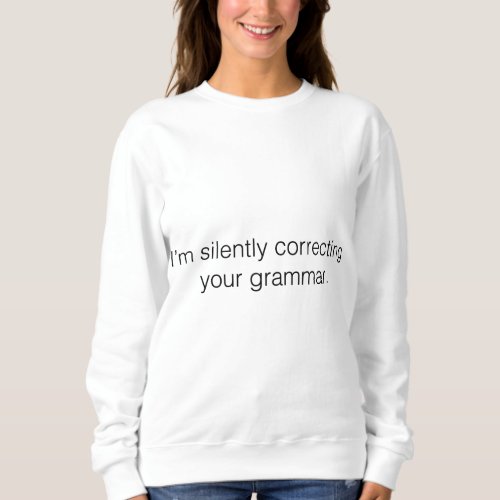 Im silently correcting your grammar sweatshirt