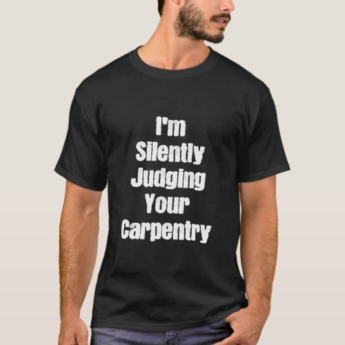 Im Silently Judging Your Carpentry Funny Carpenter T_Shirt