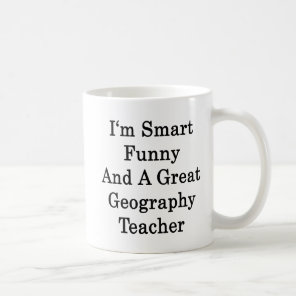 I'm Smart Funny And A Great Geography Teacher Coffee Mug