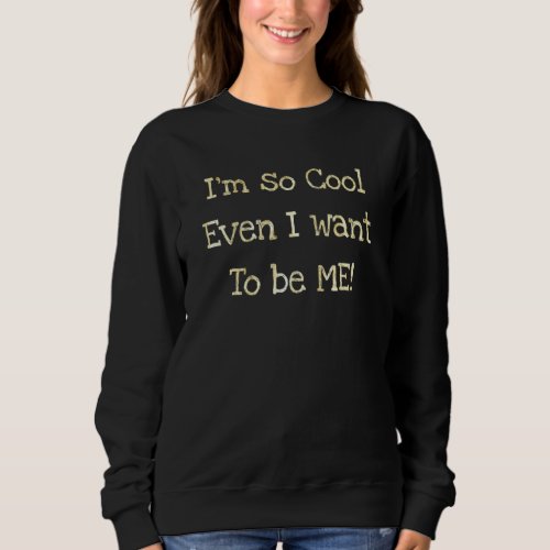 Im So Cool Even I Want To Be Me   Sarcastic Sweatshirt