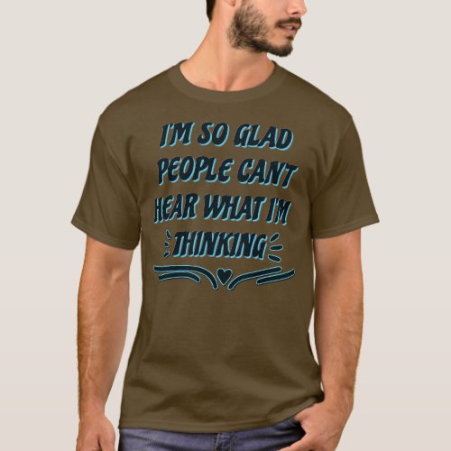 IM SO GLAD PEOPLE CANT HEAR WHAT IM THINKING T_Shirt
