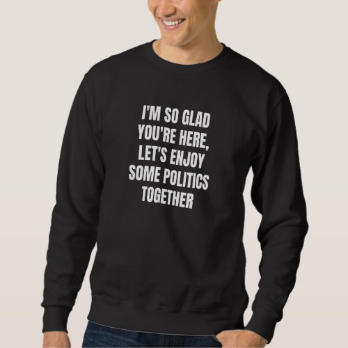 Im So Glad Youre Here Lets Enjoy Some Politics  Sweatshirt