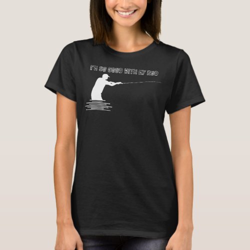 Im So Good With My Rod For Angler T_Shirt