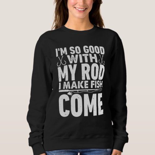 I&#39;m So Good With Rod I Make Fish Come Fishing Cost Sweatshirt