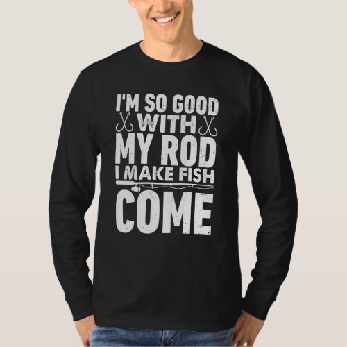I&#39;m So Good With Rod I Make Fish Come Fishing Cost T-Shirt
