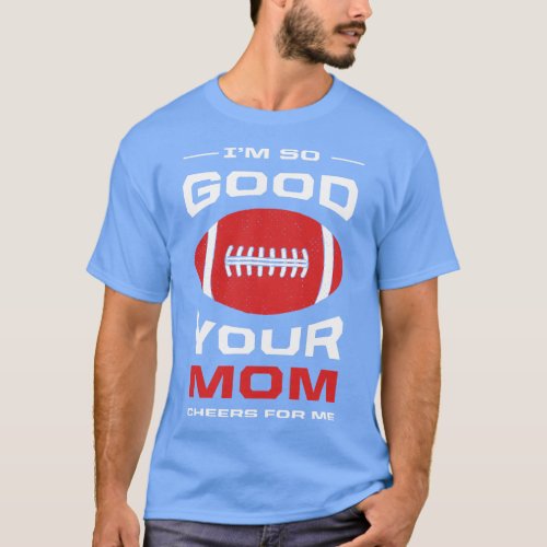 Im So Good Your Mom Cheers for Me Funny American F T_Shirt