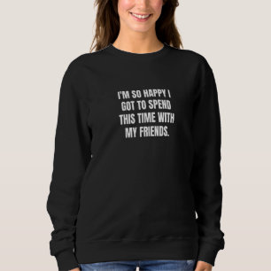I'm so happy I got to spend this time with my frie Sweatshirt