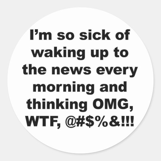 I'm so sick of waking up to the news every morning classic round