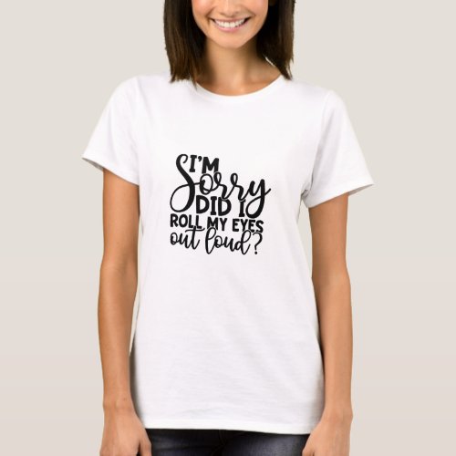 Im Sorry Did I Just Roll My Eyes Out Loud T_Shirt