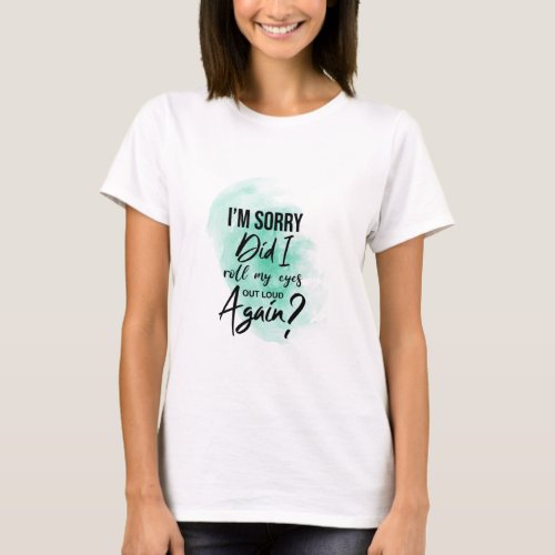Im sorry Did i roll my eyes out loud again T_Shirt