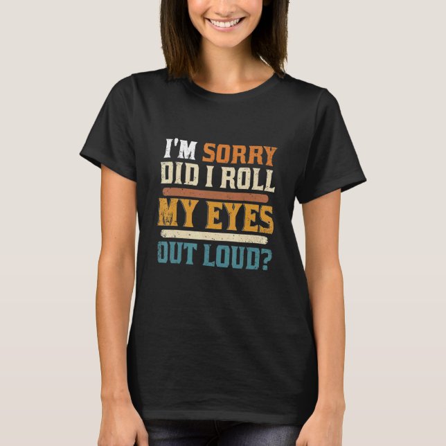 I'm Sorry Did I Roll My Eyes Out Loud Cool Sarcast T-Shirt (Front)