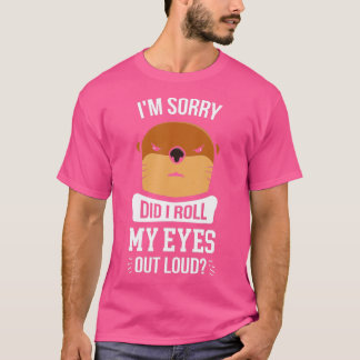 I'm Sorry Did I Roll My Eyes Out Loud Otter  T-Shirt