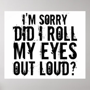 I'M SORRY DID I ROLL MY EYES OUT LOUD POSTER