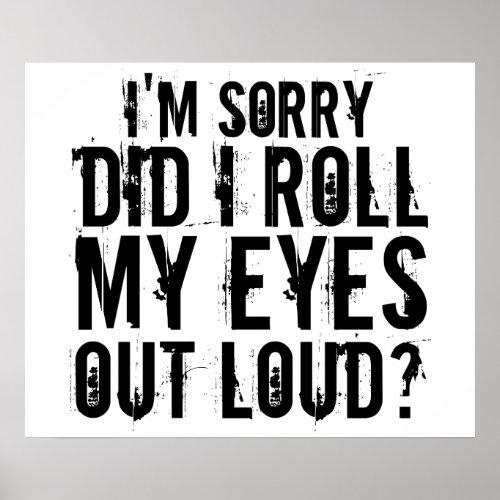 IM SORRY DID I ROLL MY EYES OUT LOUD POSTER