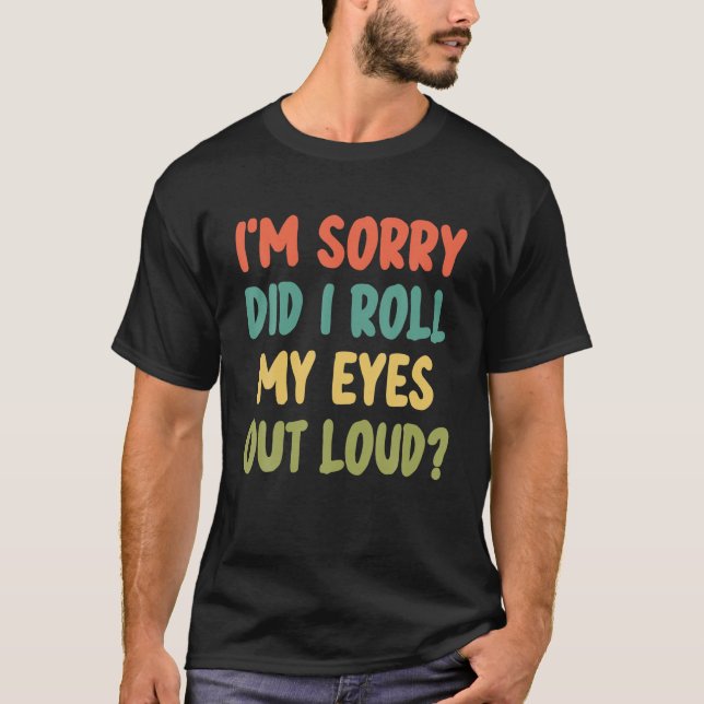 I'm Sorry Did I Roll My Eyes Out Loud, Sarcastic F T-Shirt (Front)
