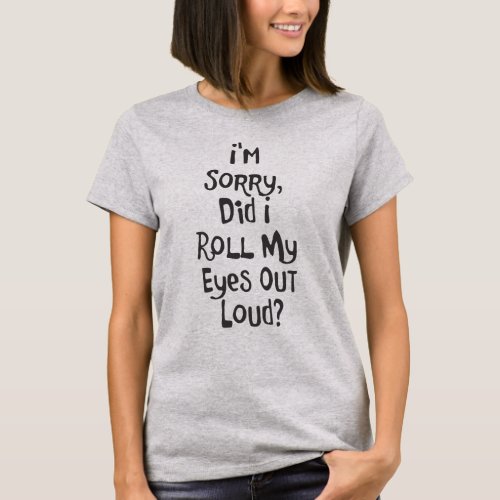 IM SORRY DID I ROLL MY EYES OUT LOUD T_Shirt