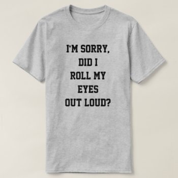 I'm Sorry  Did I Roll My Eyes Out Loud? T-shirt by JustFunnyShirts at Zazzle