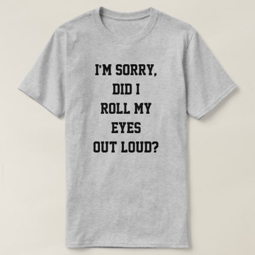 Im sorry did I roll my eyes out loud T_Shirt