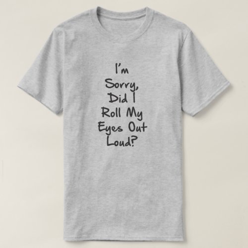 IM SORRY DID I ROLL MY EYES OUT LOUD T_Shirt