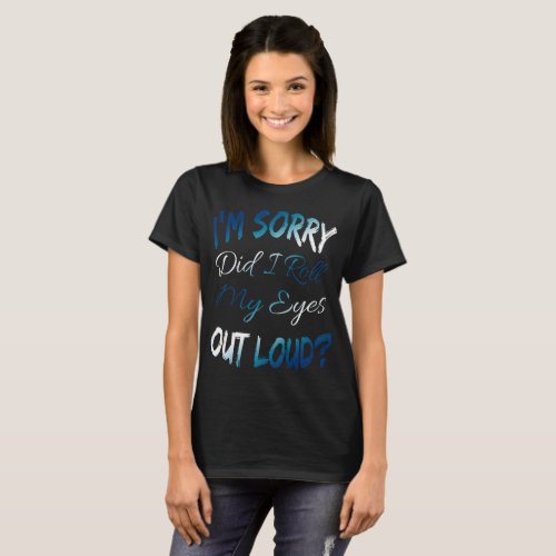  IM SORRY DID I ROLL MY EYES OUT LOUD T_Shirt